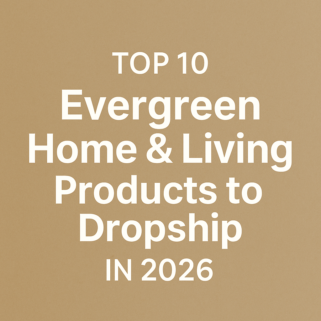 Top 10 Evergreen Home & Living Products to Dropship in 2026